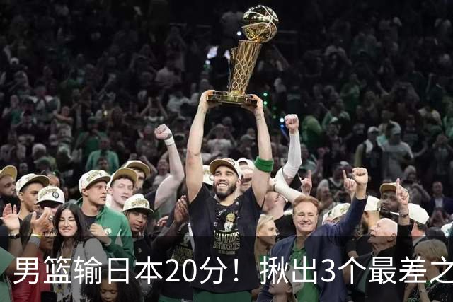 男篮输日本20分！揪出3个最差之人，坑惨了球队